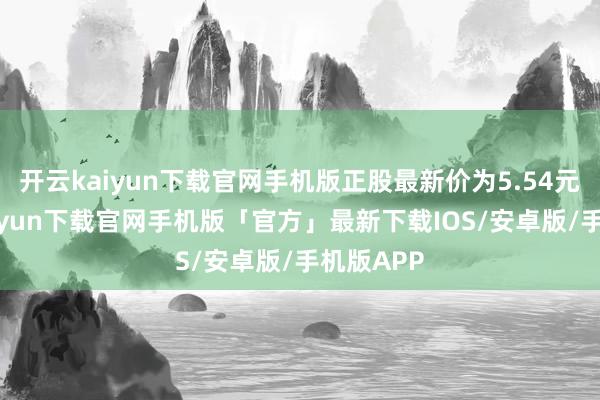 开云kaiyun下载官网手机版正股最新价为5.54元-开云kaiyun下载官网手机版「官方」最新下载IOS/安卓版/手机版APP