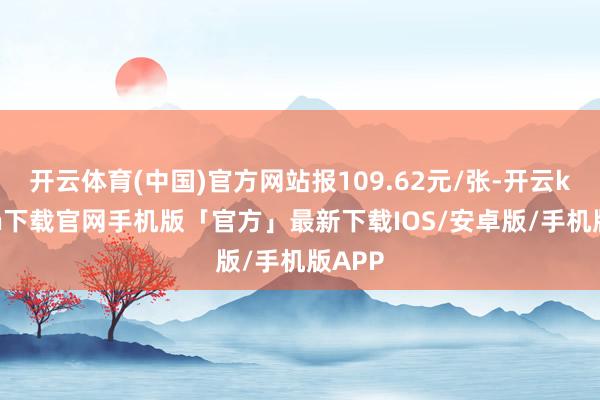 开云体育(中国)官方网站报109.62元/张-开云kaiyun下载官网手机版「官方」最新下载IOS/安卓版/手机版APP