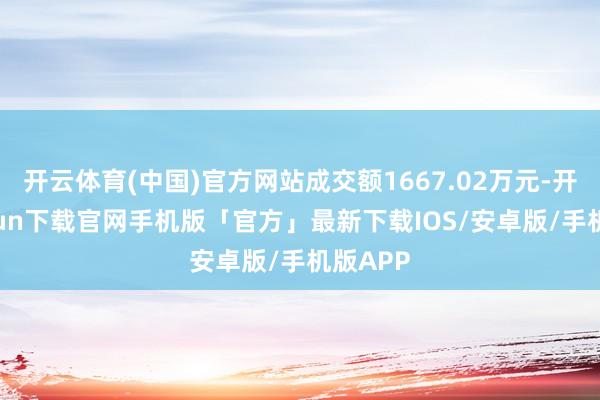 开云体育(中国)官方网站成交额1667.02万元-开云kaiyun下载官网手机版「官方」最新下载IOS/安卓版/手机版APP