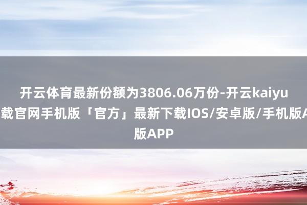 开云体育最新份额为3806.06万份-开云kaiyun下载官网手机版「官方」最新下载IOS/安卓版/手机版APP