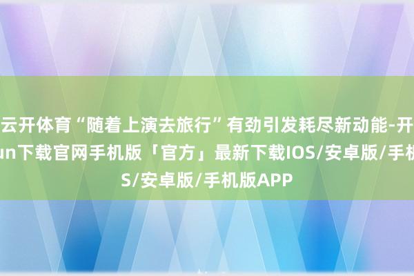 云开体育“随着上演去旅行”有劲引发耗尽新动能-开云kaiyun下载官网手机版「官方」最新下载IOS/安卓版/手机版APP