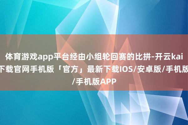 体育游戏app平台经由小组轮回赛的比拼-开云kaiyun下载官网手机版「官方」最新下载IOS/安卓版/手机版APP