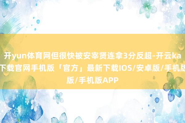 开yun体育网但很快被安宰贤连拿3分反超-开云kaiyun下载官网手机版「官方」最新下载IOS/安卓版/手机版APP