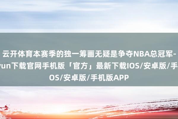 云开体育本赛季的独一筹画无疑是争夺NBA总冠军-开云kaiyun下载官网手机版「官方」最新下载IOS/安卓版/手机版APP