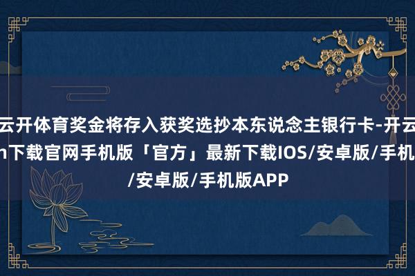 云开体育奖金将存入获奖选抄本东说念主银行卡-开云kaiyun下载官网手机版「官方」最新下载IOS/安卓版/手机版APP