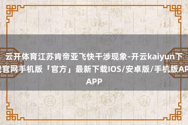 云开体育江苏肯帝亚飞快干涉现象-开云kaiyun下载官网手机版「官方」最新下载IOS/安卓版/手机版APP