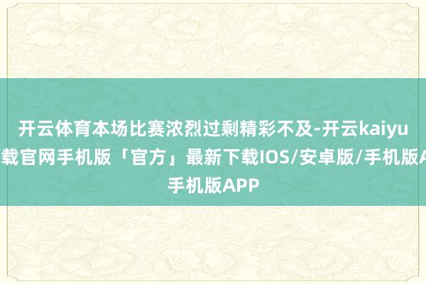 开云体育本场比赛浓烈过剩精彩不及-开云kaiyun下载官网手机版「官方」最新下载IOS/安卓版/手机版APP