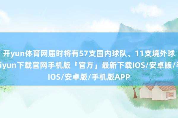 开yun体育网届时将有57支国内球队、11支境外球队-开云kaiyun下载官网手机版「官方」最新下载IOS/安卓版/手机版APP