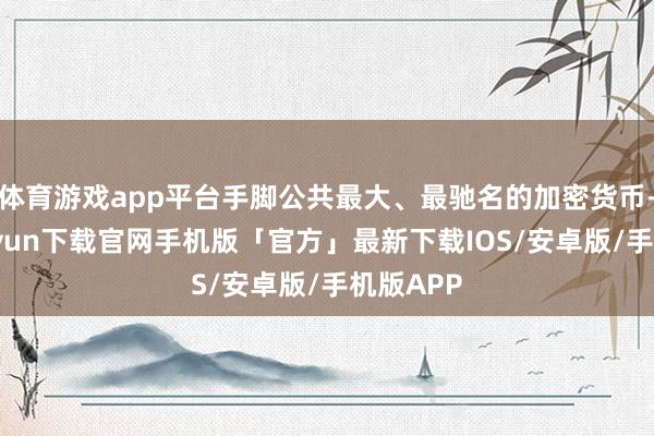 体育游戏app平台手脚公共最大、最驰名的加密货币-开云kaiyun下载官网手机版「官方」最新下载IOS/安卓版/手机版APP