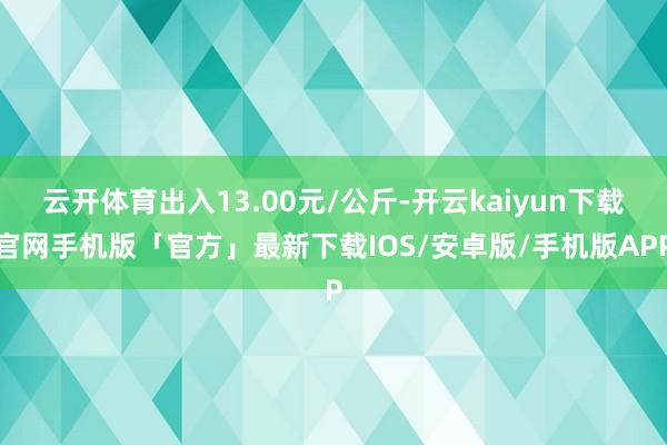 云开体育出入13.00元/公斤-开云kaiyun下载官网手机版「官方」最新下载IOS/安卓版/手机版APP