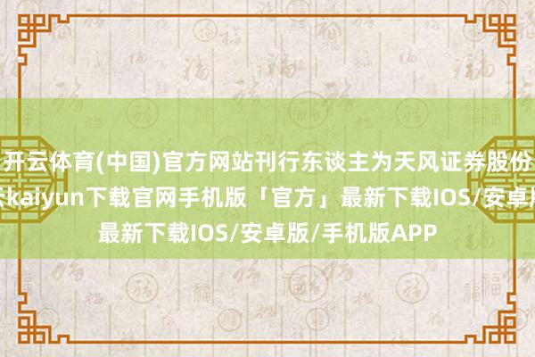 开云体育(中国)官方网站刊行东谈主为天风证券股份有限公司-开云kaiyun下载官网手机版「官方」最新下载IOS/安卓版/手机版APP