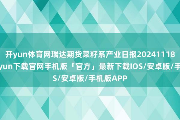 开yun体育网瑞达期货菜籽系产业日报20241118-开云kaiyun下载官网手机版「官方」最新下载IOS/安卓版/手机版APP