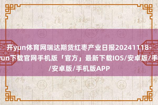 开yun体育网瑞达期货红枣产业日报20241118-开云kaiyun下载官网手机版「官方」最新下载IOS/安卓版/手机版APP