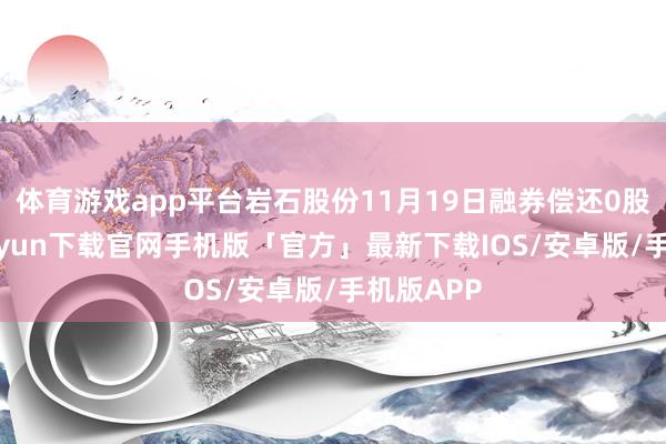 体育游戏app平台岩石股份11月19日融券偿还0股-开云kaiyun下载官网手机版「官方」最新下载IOS/安卓版/手机版APP