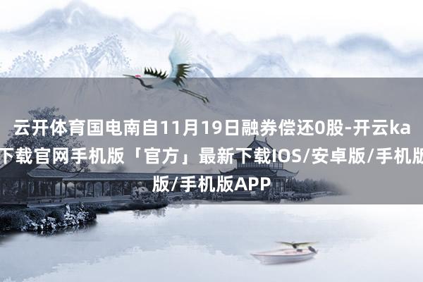 云开体育国电南自11月19日融券偿还0股-开云kaiyun下载官网手机版「官方」最新下载IOS/安卓版/手机版APP