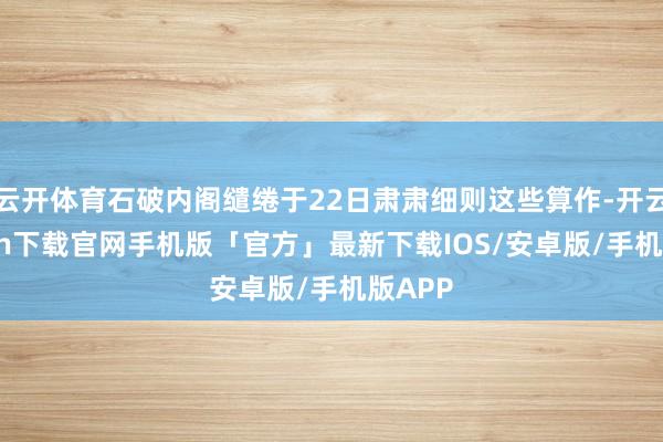 云开体育石破内阁缱绻于22日肃肃细则这些算作-开云kaiyun下载官网手机版「官方」最新下载IOS/安卓版/手机版APP