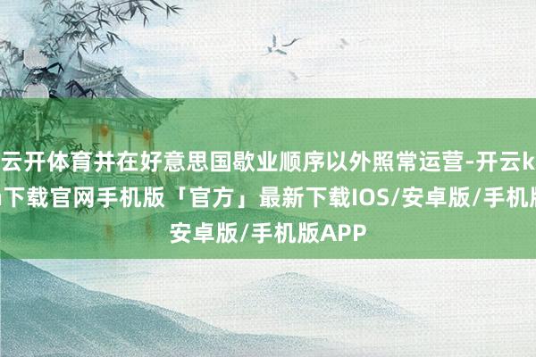 云开体育并在好意思国歇业顺序以外照常运营-开云kaiyun下载官网手机版「官方」最新下载IOS/安卓版/手机版APP