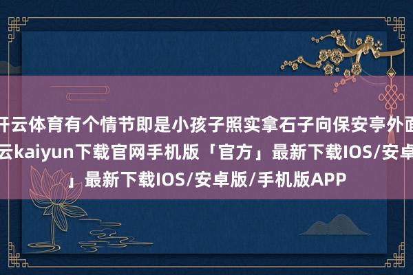 开云体育有个情节即是小孩子照实拿石子向保安亭外面的地上扔了-开云kaiyun下载官网手机版「官方」最新下载IOS/安卓版/手机版APP