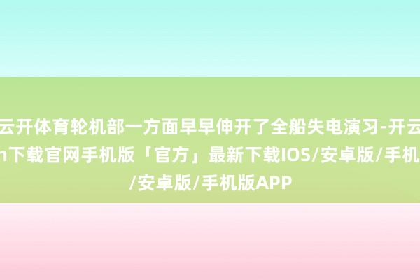 云开体育轮机部一方面早早伸开了全船失电演习-开云kaiyun下载官网手机版「官方」最新下载IOS/安卓版/手机版APP