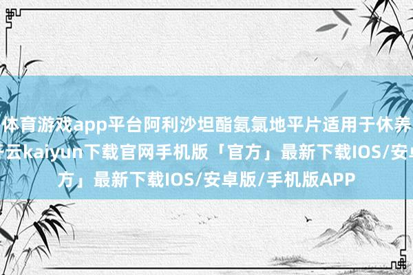 体育游戏app平台阿利沙坦酯氨氯地平片适用于休养原发性高血压-开云kaiyun下载官网手机版「官方」最新下载IOS/安卓版/手机版APP