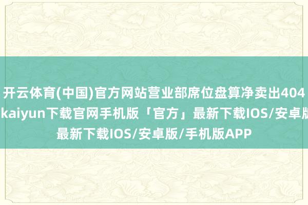 开云体育(中国)官方网站营业部席位盘算净卖出404.99万元-开云kaiyun下载官网手机版「官方」最新下载IOS/安卓版/手机版APP