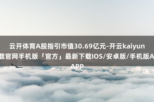 云开体育A股指引市值30.69亿元-开云kaiyun下载官网手机版「官方」最新下载IOS/安卓版/手机版APP