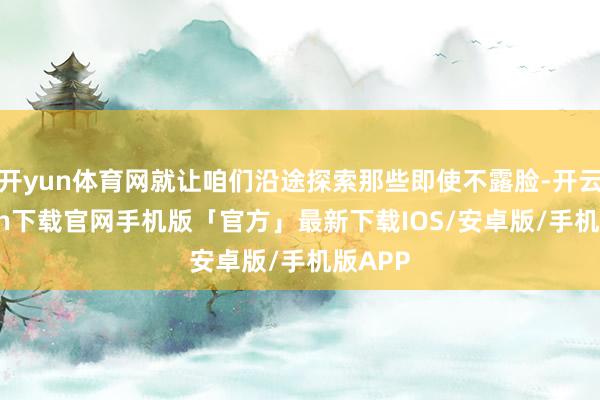 开yun体育网就让咱们沿途探索那些即使不露脸-开云kaiyun下载官网手机版「官方」最新下载IOS/安卓版/手机版APP