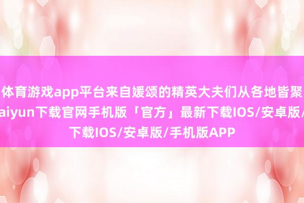 体育游戏app平台来自媛颂的精英大夫们从各地皆聚杭州-开云kaiyun下载官网手机版「官方」最新下载IOS/安卓版/手机版APP