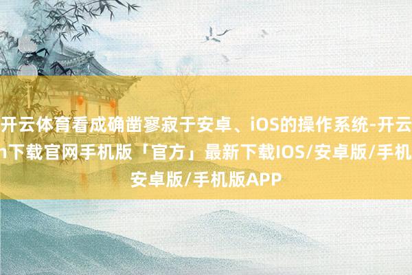 开云体育看成确凿寥寂于安卓、iOS的操作系统-开云kaiyun下载官网手机版「官方」最新下载IOS/安卓版/手机版APP