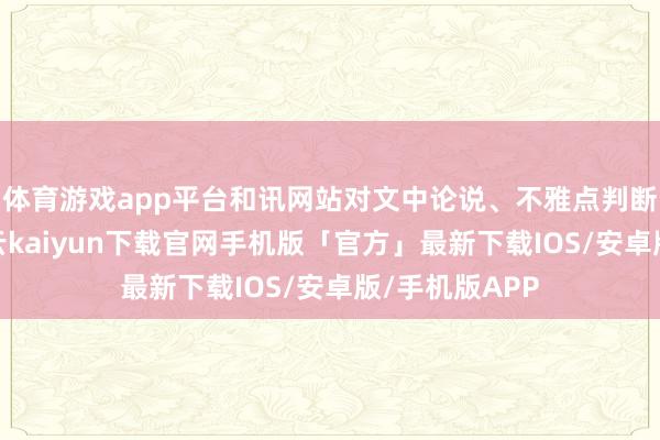 体育游戏app平台和讯网站对文中论说、不雅点判断保抓中立-开云kaiyun下载官网手机版「官方」最新下载IOS/安卓版/手机版APP