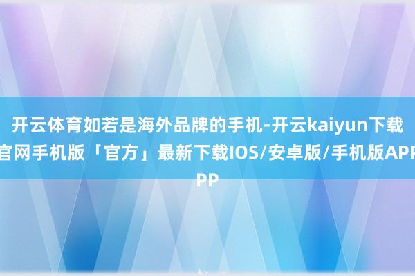 开云体育如若是海外品牌的手机-开云kaiyun下载官网手机版「官方」最新下载IOS/安卓版/手机版APP