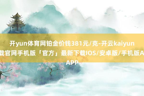 开yun体育网铂金价钱381元/克-开云kaiyun下载官网手机版「官方」最新下载IOS/安卓版/手机版APP