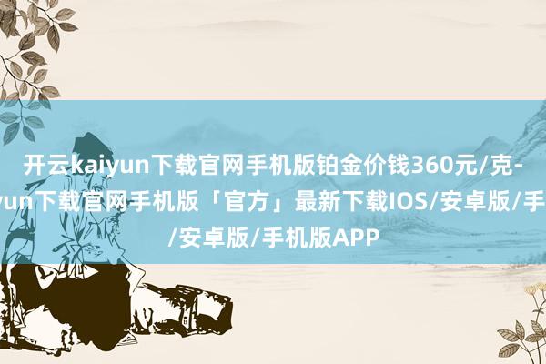 开云kaiyun下载官网手机版铂金价钱360元/克-开云kaiyun下载官网手机版「官方」最新下载IOS/安卓版/手机版APP