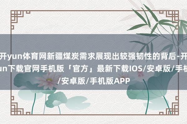 开yun体育网新疆煤炭需求展现出较强韧性的背后-开云kaiyun下载官网手机版「官方」最新下载IOS/安卓版/手机版APP