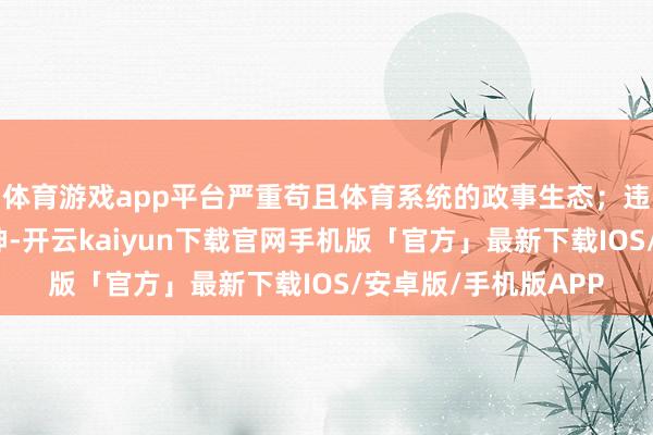 体育游戏app平台严重苟且体育系统的政事生态；违犯中央八项轨则精神-开云kaiyun下载官网手机版「官方」最新下载IOS/安卓版/手机版APP