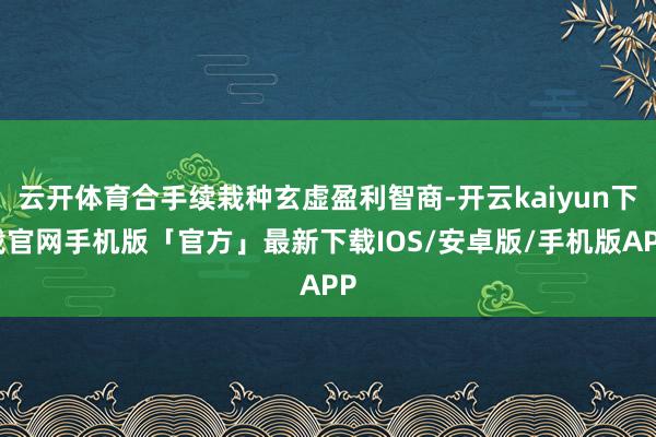 云开体育合手续栽种玄虚盈利智商-开云kaiyun下载官网手机版「官方」最新下载IOS/安卓版/手机版APP