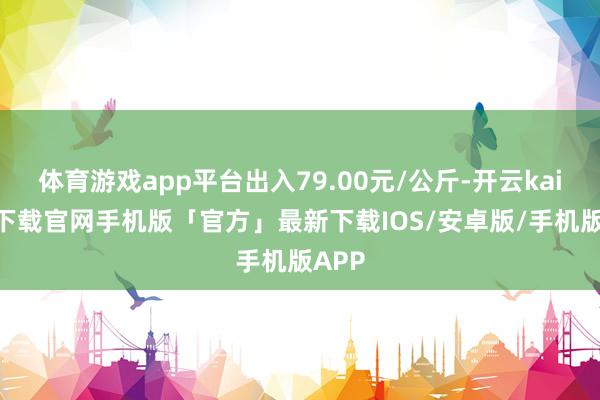 体育游戏app平台出入79.00元/公斤-开云kaiyun下载官网手机版「官方」最新下载IOS/安卓版/手机版APP