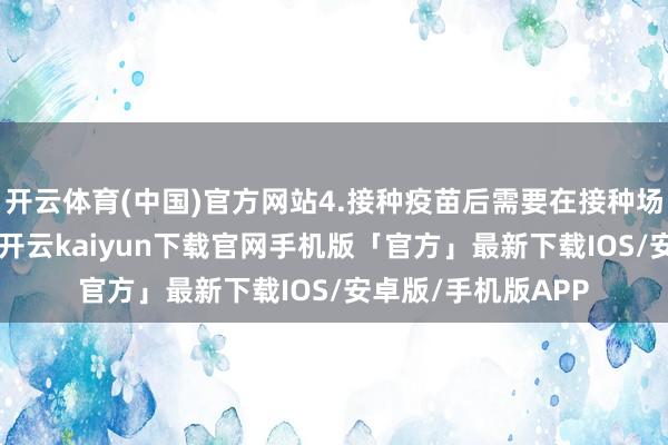 开云体育(中国)官方网站4.接种疫苗后需要在接种场合不雅察30分钟-开云kaiyun下载官网手机版「官方」最新下载IOS/安卓版/手机版APP