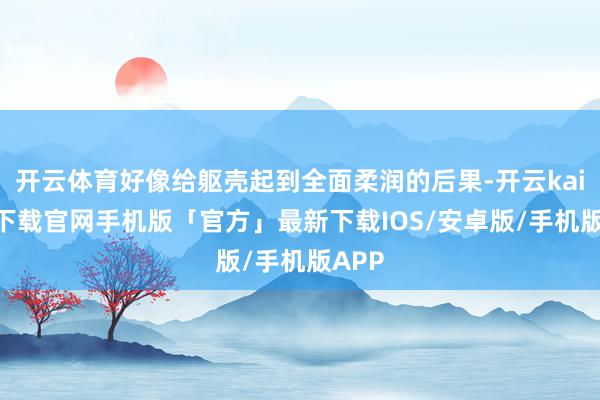 开云体育好像给躯壳起到全面柔润的后果-开云kaiyun下载官网手机版「官方」最新下载IOS/安卓版/手机版APP