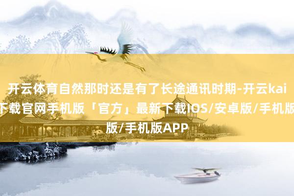 开云体育自然那时还是有了长途通讯时期-开云kaiyun下载官网手机版「官方」最新下载IOS/安卓版/手机版APP