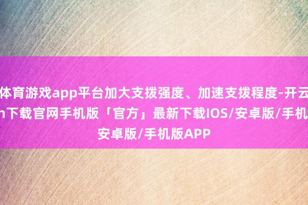 体育游戏app平台加大支拨强度、加速支拨程度-开云kaiyun下载官网手机版「官方」最新下载IOS/安卓版/手机版APP