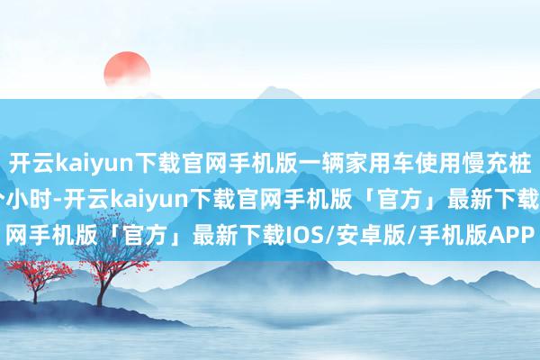 开云kaiyun下载官网手机版一辆家用车使用慢充桩充满电常常需要7至8个小时-开云kaiyun下载官网手机版「官方」最新下载IOS/安卓版/手机版APP