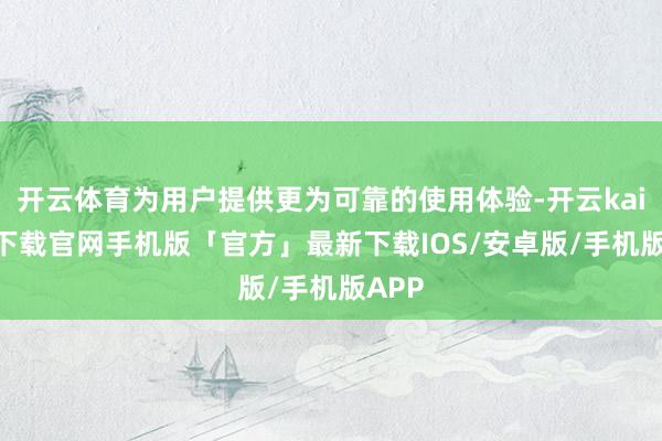 开云体育为用户提供更为可靠的使用体验-开云kaiyun下载官网手机版「官方」最新下载IOS/安卓版/手机版APP