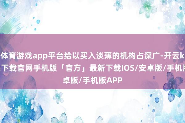 体育游戏app平台给以买入淡薄的机构占深广-开云kaiyun下载官网手机版「官方」最新下载IOS/安卓版/手机版APP