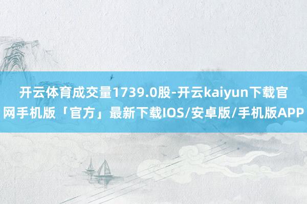 开云体育成交量1739.0股-开云kaiyun下载官网手机版「官方」最新下载IOS/安卓版/手机版APP