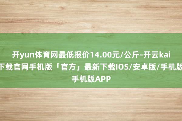 开yun体育网最低报价14.00元/公斤-开云kaiyun下载官网手机版「官方」最新下载IOS/安卓版/手机版APP