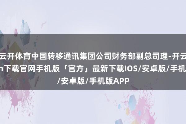 云开体育中国转移通讯集团公司财务部副总司理-开云kaiyun下载官网手机版「官方」最新下载IOS/安卓版/手机版APP