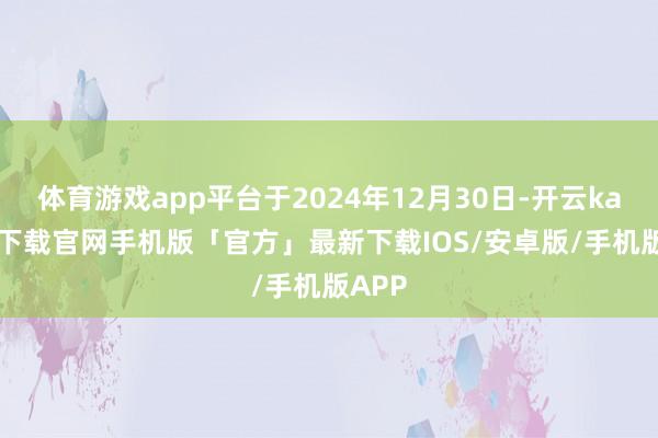 体育游戏app平台于2024年12月30日-开云kaiyun下载官网手机版「官方」最新下载IOS/安卓版/手机版APP