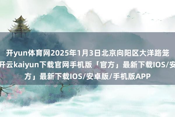 开yun体育网2025年1月3日北京向阳区大洋路笼统商场价钱行情-开云kaiyun下载官网手机版「官方」最新下载IOS/安卓版/手机版APP