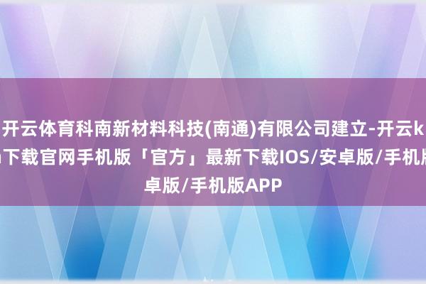 开云体育科南新材料科技(南通)有限公司建立-开云kaiyun下载官网手机版「官方」最新下载IOS/安卓版/手机版APP